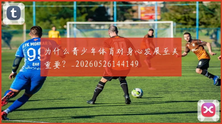 为什么青少年体育对身心发展至关重要？_20260526144149