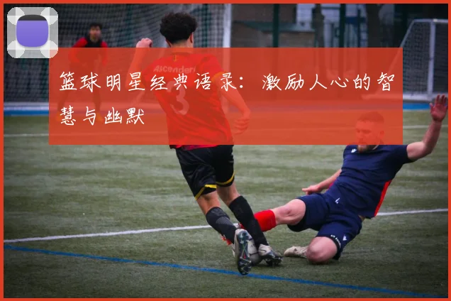 篮球明星经典语录：激励人心的智慧与幽默