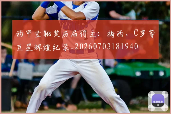 西甲金靴奖历届得主：梅西、C罗等巨星辉煌纪录_20260703181940