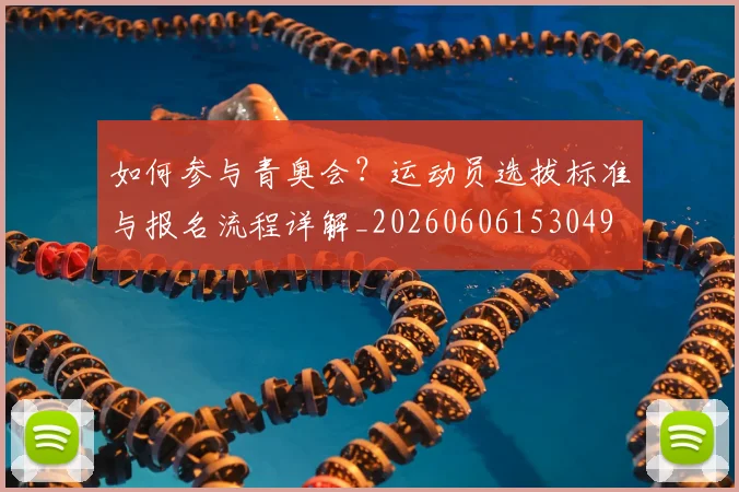 如何参与青奥会？运动员选拔标准与报名流程详解_20260606153049
