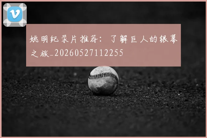 姚明纪录片推荐：了解巨人的银幕之旅_20260527112255
