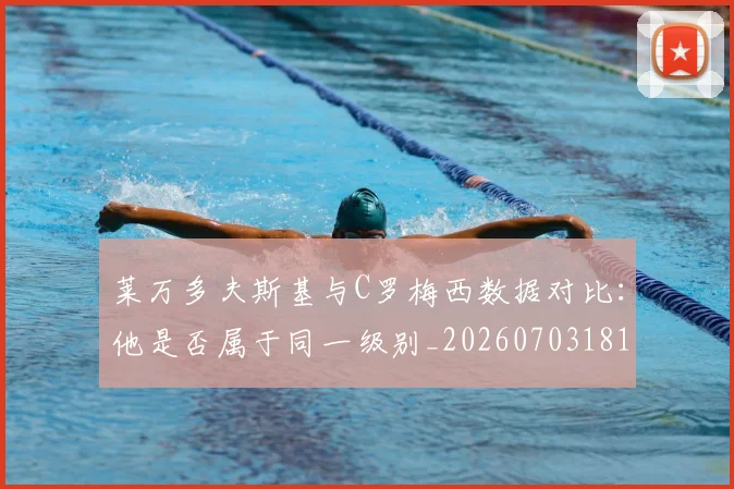 莱万多夫斯基与C罗梅西数据对比:他是否属于同一级别_20260703181759