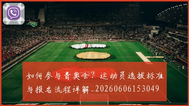如何参与青奥会?运动员选拔标准与报名流程详解_20260606153049