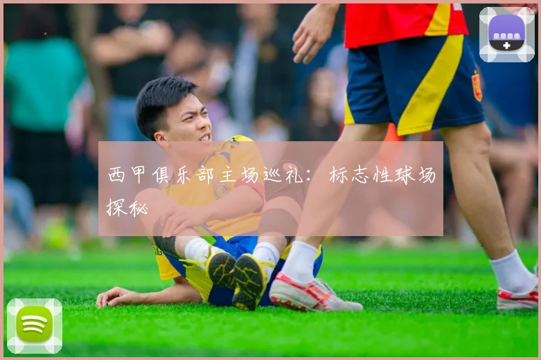 西甲俱乐部主场巡礼：标志性球场探秘