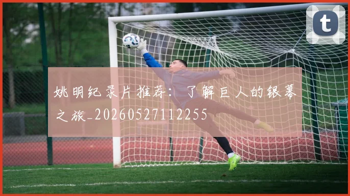 姚明纪录片推荐:了解巨人的银幕之旅_20260527112255