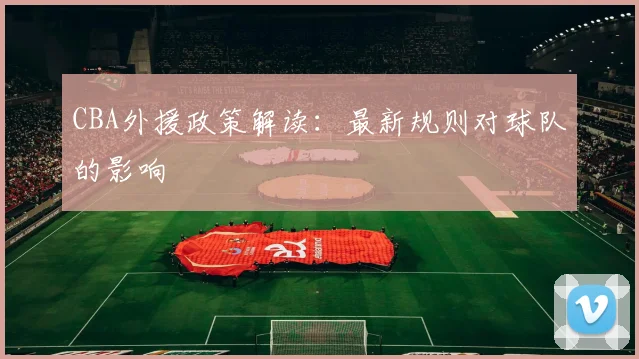 CBA外援政策解读:最新规则对球队的影响