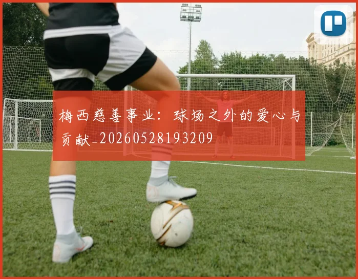 梅西慈善事业：球场之外的爱心与贡献_20260528193209