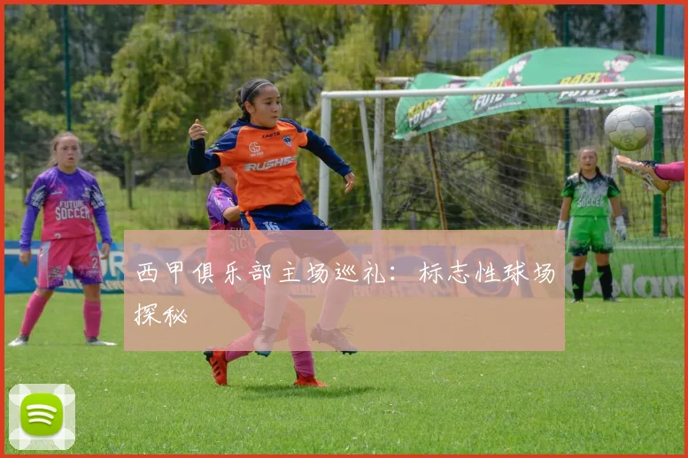 西甲俱乐部主场巡礼：标志性球场探秘