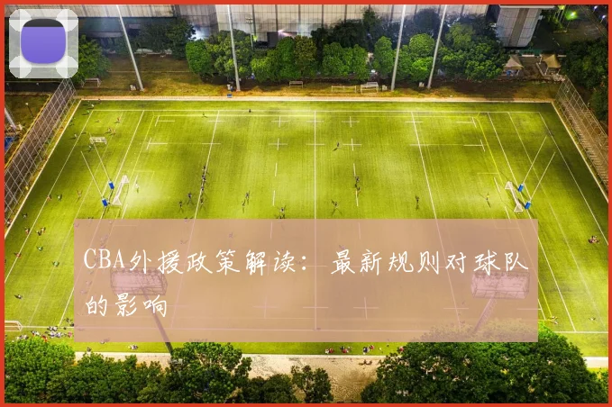 CBA外援政策解读：最新规则对球队的影响
