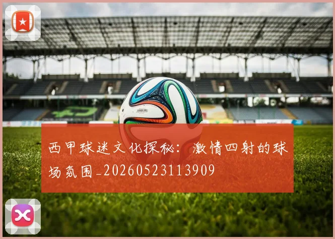 西甲球迷文化探秘：激情四射的球场氛围_20260523113909