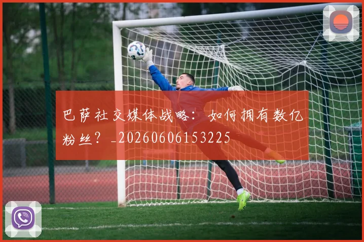 巴萨社交媒体战略:如何拥有数亿粉丝?_20260606153225