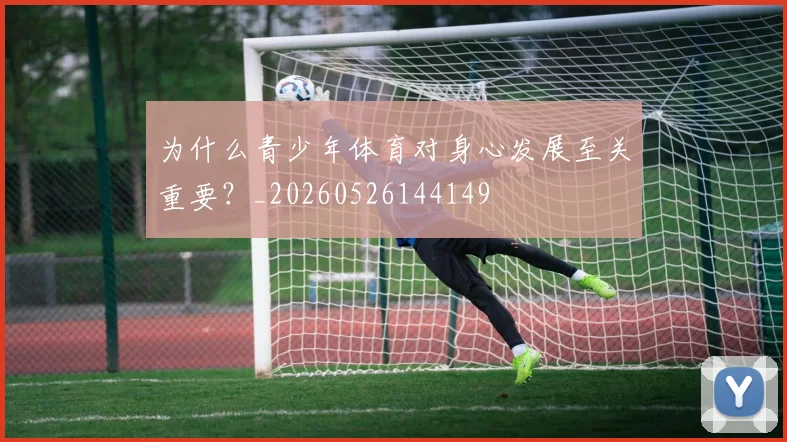 为什么青少年体育对身心发展至关重要？_20260526144149